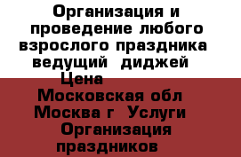 Организация и проведение любого взрослого праздника, ведущий, диджей › Цена ­ 20 000 - Московская обл., Москва г. Услуги » Организация праздников   